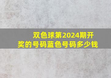 双色球第2024期开奖的号码蓝色号码多少钱