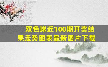 双色球近100期开奖结果走势图表最新图片下载