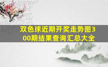 双色球近期开奖走势图300期结果查询汇总大全