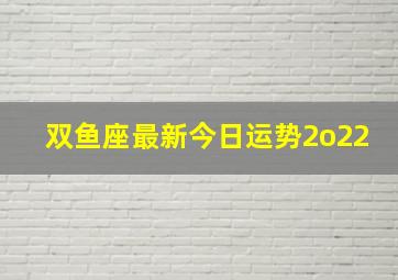 双鱼座最新今日运势2o22