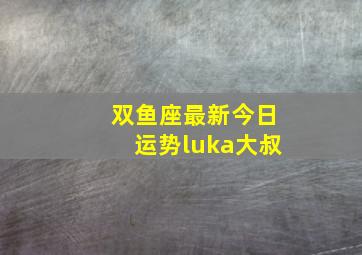 双鱼座最新今日运势luka大叔