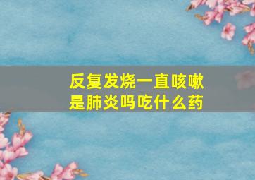 反复发烧一直咳嗽是肺炎吗吃什么药