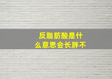 反脂肪酸是什么意思会长胖不