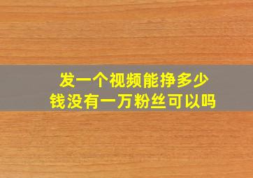 发一个视频能挣多少钱没有一万粉丝可以吗