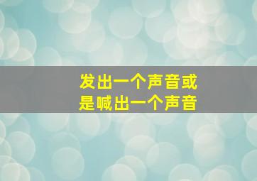 发出一个声音或是喊出一个声音