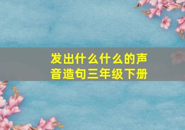 发出什么什么的声音造句三年级下册