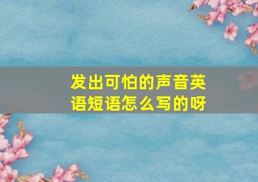 发出可怕的声音英语短语怎么写的呀