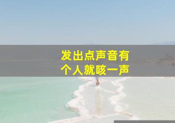 发出点声音有个人就咳一声