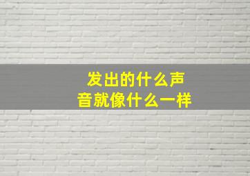 发出的什么声音就像什么一样