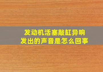 发动机活塞敲缸异响发出的声音是怎么回事