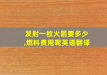 发射一枚火箭要多少,燃料费用呢英语翻译