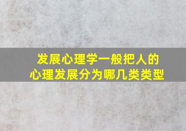 发展心理学一般把人的心理发展分为哪几类类型