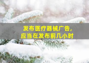 发布医疗器械广告,应当在发布前几小时