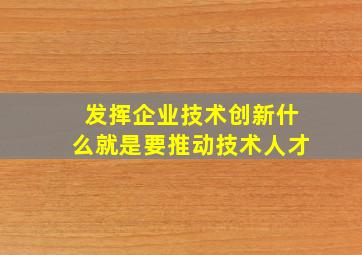 发挥企业技术创新什么就是要推动技术人才