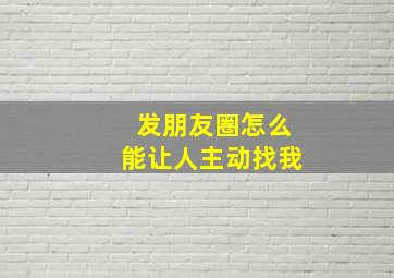 发朋友圈怎么能让人主动找我