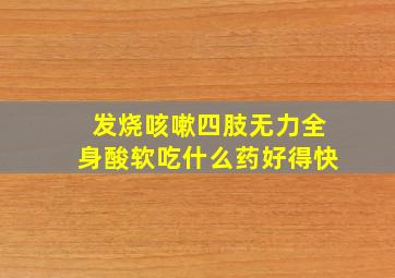 发烧咳嗽四肢无力全身酸软吃什么药好得快