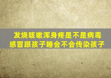 发烧咳嗽浑身疼是不是病毒感冒跟孩子睡会不会传染孩子