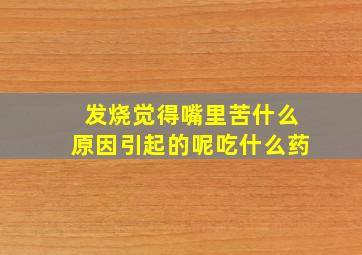 发烧觉得嘴里苦什么原因引起的呢吃什么药