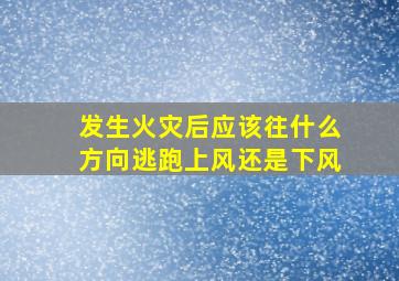 发生火灾后应该往什么方向逃跑上风还是下风