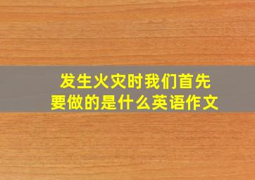 发生火灾时我们首先要做的是什么英语作文