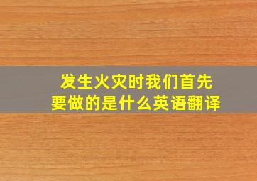 发生火灾时我们首先要做的是什么英语翻译