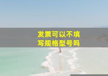 发票可以不填写规格型号吗