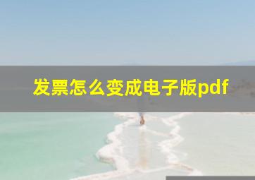 发票怎么变成电子版pdf