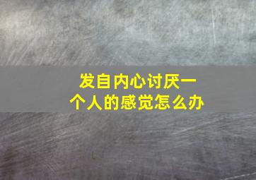 发自内心讨厌一个人的感觉怎么办