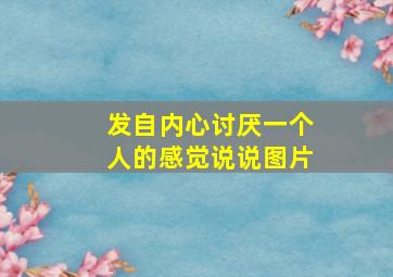 发自内心讨厌一个人的感觉说说图片