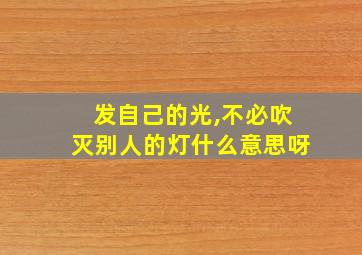 发自己的光,不必吹灭别人的灯什么意思呀