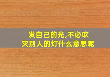 发自己的光,不必吹灭别人的灯什么意思呢