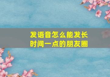 发语音怎么能发长时间一点的朋友圈