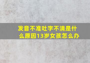 发音不准吐字不清是什么原因13岁女孩怎么办