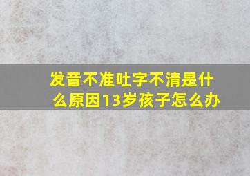 发音不准吐字不清是什么原因13岁孩子怎么办