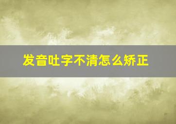 发音吐字不清怎么矫正