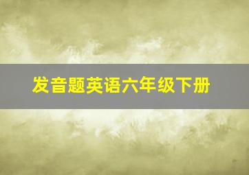 发音题英语六年级下册