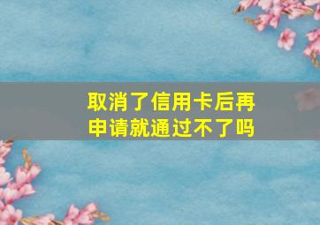 取消了信用卡后再申请就通过不了吗