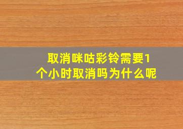 取消咪咕彩铃需要1个小时取消吗为什么呢