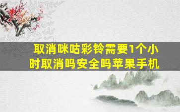 取消咪咕彩铃需要1个小时取消吗安全吗苹果手机