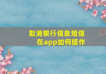 取消银行信息短信在app如何操作