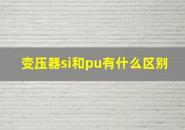 变压器si和pu有什么区别