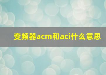 变频器acm和aci什么意思