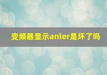 变频器显示anler是坏了吗