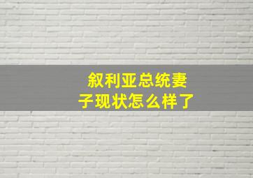 叙利亚总统妻子现状怎么样了