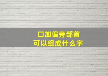 口加偏旁部首可以组成什么字