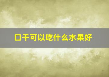 口干可以吃什么水果好