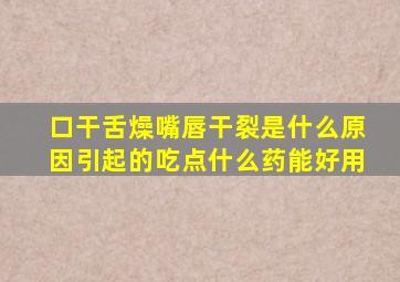 口干舌燥嘴唇干裂是什么原因引起的吃点什么药能好用