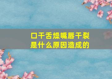 口干舌燥嘴唇干裂是什么原因造成的