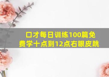 口才每日训练100篇免费学十点到12点右眼皮跳