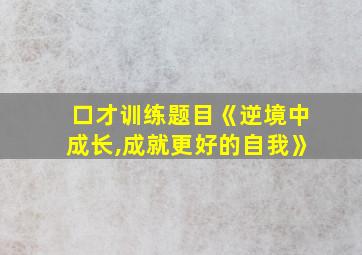 口才训练题目《逆境中成长,成就更好的自我》